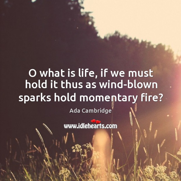 O what is life, if we must hold it thus as wind-blown sparks hold momentary fire? Image