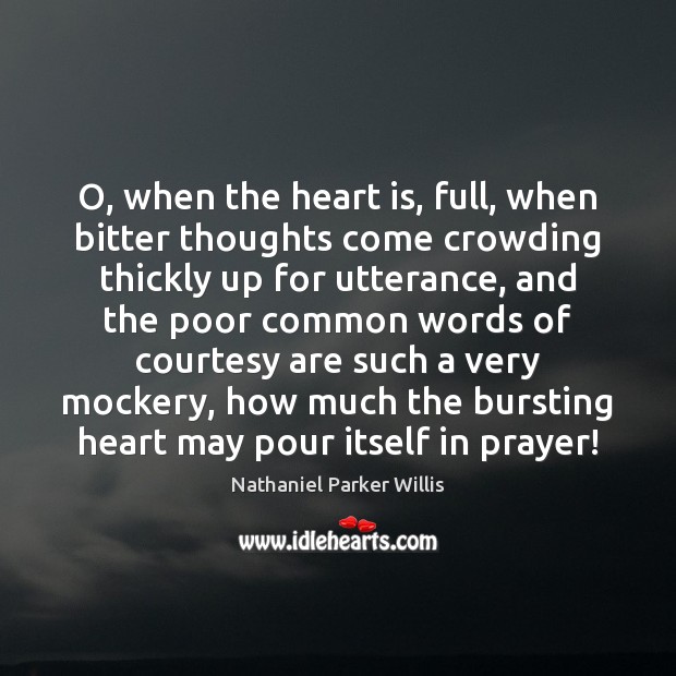 O, when the heart is, full, when bitter thoughts come crowding thickly 
