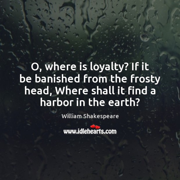 O, where is loyalty? If it be banished from the frosty head, Image