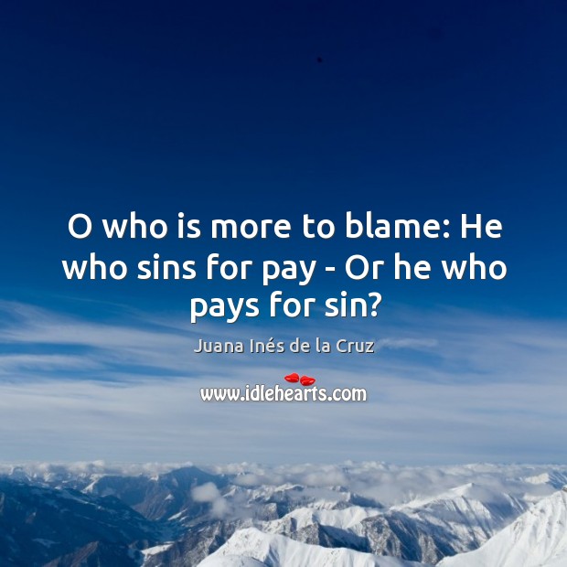 O who is more to blame: He who sins for pay – Or he who pays for sin? Juana Inés de la Cruz Picture Quote