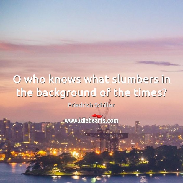 O who knows what slumbers in the background of the times? Friedrich Schiller Picture Quote