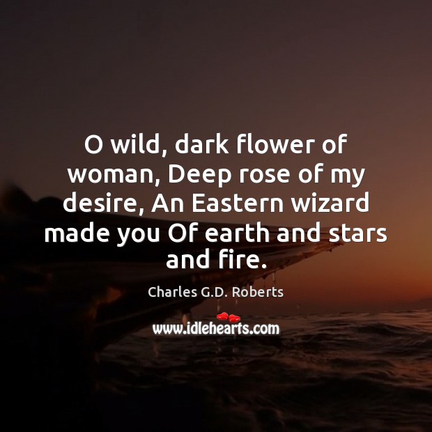 O wild, dark flower of woman, Deep rose of my desire, An Charles G.D. Roberts Picture Quote