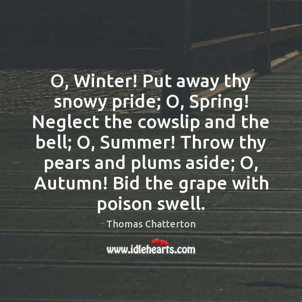 O, Winter! Put away thy snowy pride; O, Spring! Neglect the cowslip Thomas Chatterton Picture Quote