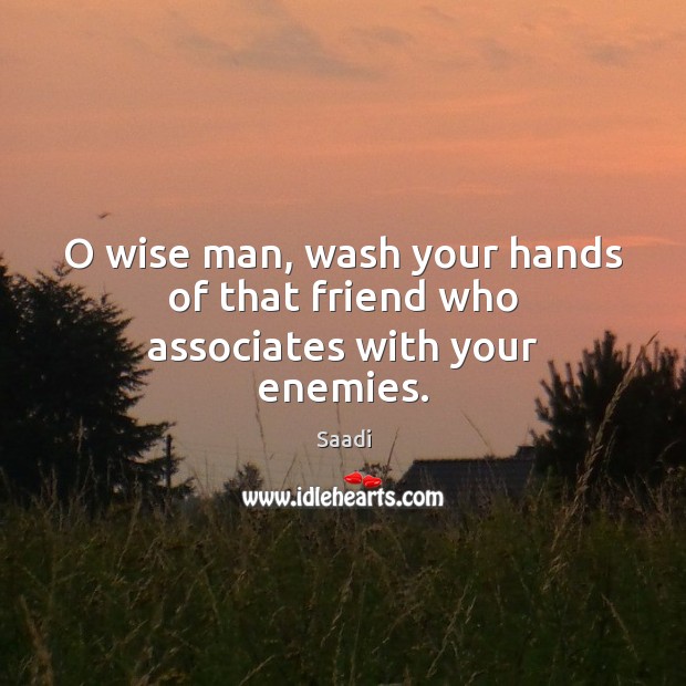 O wise man, wash your hands of that friend who associates with your enemies. Saadi Picture Quote