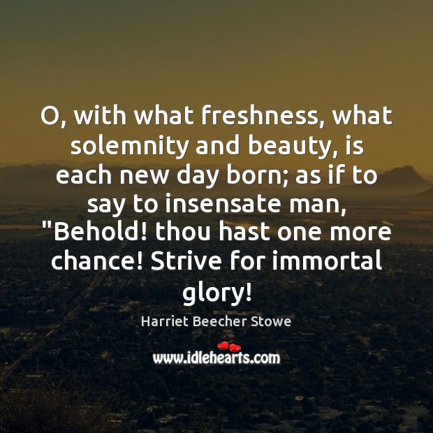 O, with what freshness, what solemnity and beauty, is each new day Harriet Beecher Stowe Picture Quote