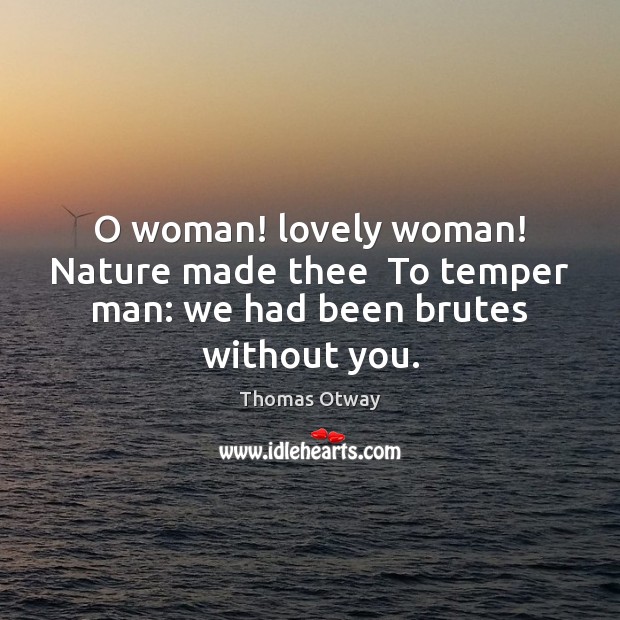 O woman! lovely woman! Nature made thee  To temper man: we had been brutes without you. Thomas Otway Picture Quote
