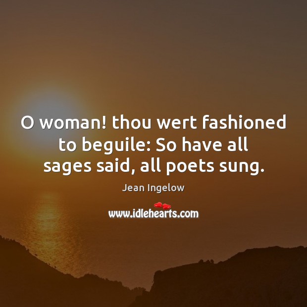 O woman! thou wert fashioned to beguile: So have all sages said, all poets sung. Jean Ingelow Picture Quote