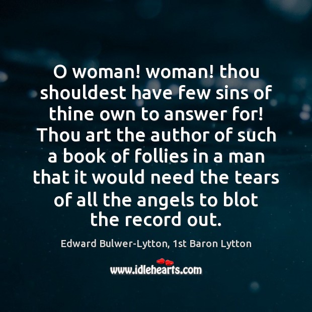 O woman! woman! thou shouldest have few sins of thine own to 