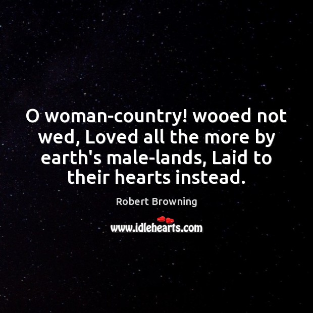 O woman-country! wooed not wed, Loved all the more by earth’s male-lands, Robert Browning Picture Quote