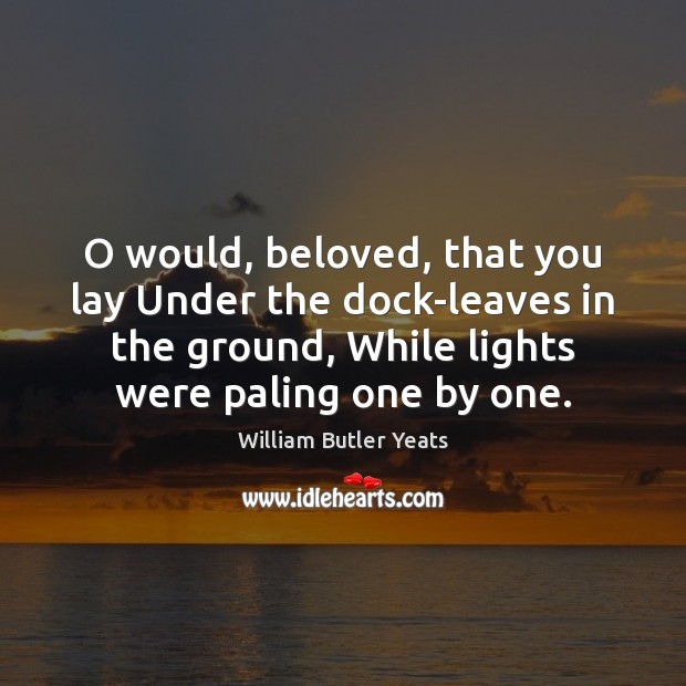 O would, beloved, that you lay Under the dock-leaves in the ground, William Butler Yeats Picture Quote