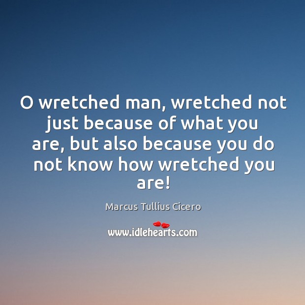 O wretched man, wretched not just because of what you are, but also because you do not know how wretched you are! Image