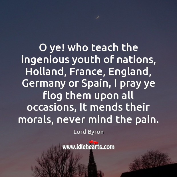 O ye! who teach the ingenious youth of nations, Holland, France, England, Lord Byron Picture Quote
