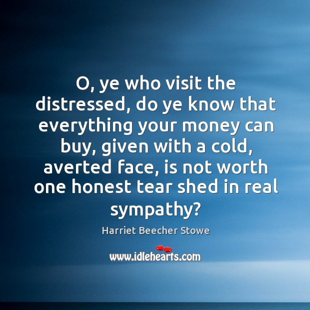 O, ye who visit the distressed, do ye know that everything your Harriet Beecher Stowe Picture Quote