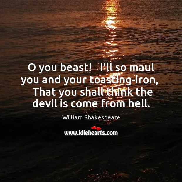 O you beast!   I’ll so maul you and your toasting-iron,   That you Image