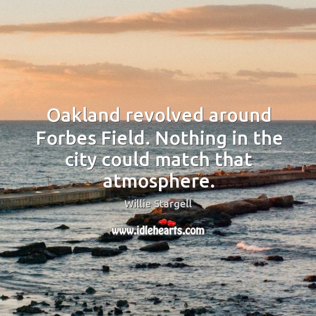 Oakland revolved around Forbes Field. Nothing in the city could match that atmosphere. Willie Stargell Picture Quote