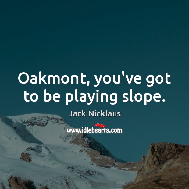 Oakmont, you’ve got to be playing slope. Jack Nicklaus Picture Quote