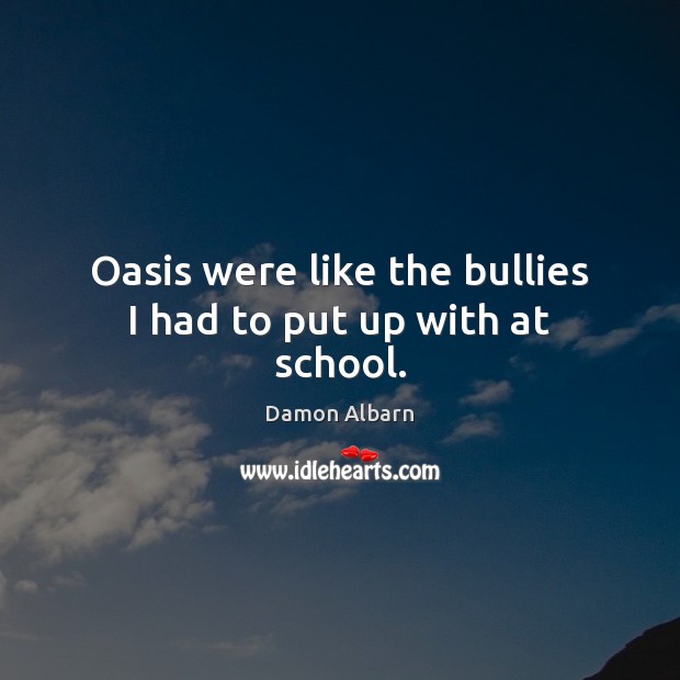 Oasis were like the bullies I had to put up with at school. Damon Albarn Picture Quote