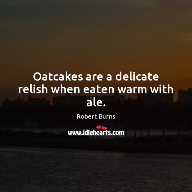 Oatcakes are a delicate relish when eaten warm with ale. Robert Burns Picture Quote