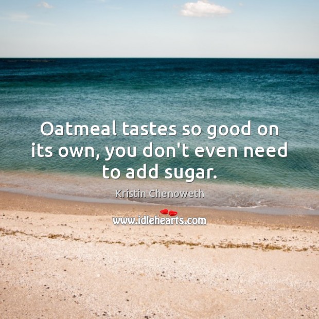 Oatmeal tastes so good on its own, you don’t even need to add sugar. Kristin Chenoweth Picture Quote