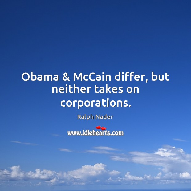 Obama & McCain differ, but neither takes on corporations. Ralph Nader Picture Quote