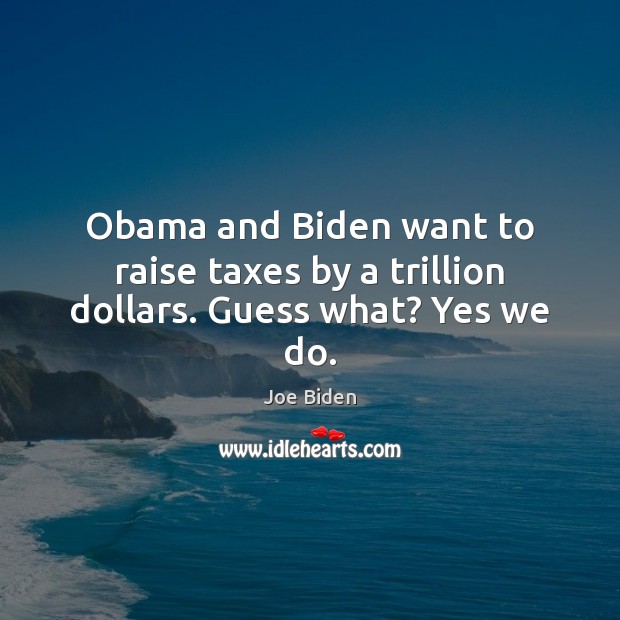 Obama and Biden want to raise taxes by a trillion dollars. Guess what? Yes we do. Joe Biden Picture Quote