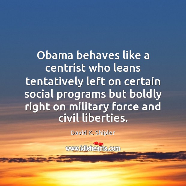 Obama behaves like a centrist who leans tentatively left on certain social 
