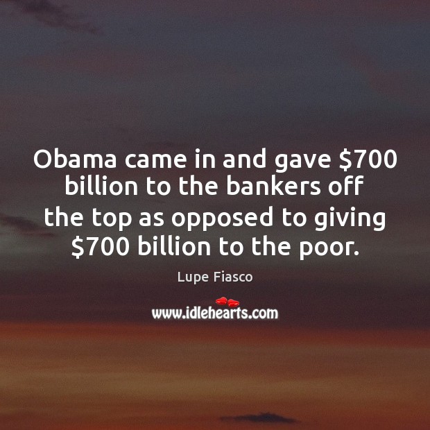 Obama came in and gave $700 billion to the bankers off the top Image