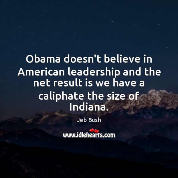 Obama doesn’t believe in American leadership and the net result is we Jeb Bush Picture Quote