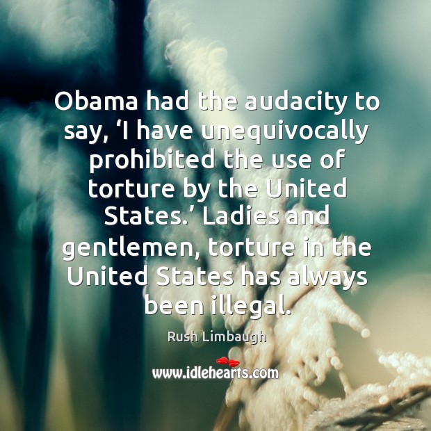 Obama had the audacity to say, ‘i have unequivocally prohibited the use of torture by the united states. Rush Limbaugh Picture Quote