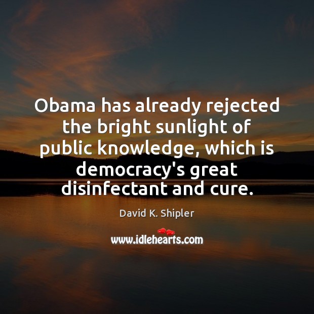 Obama has already rejected the bright sunlight of public knowledge, which is David K. Shipler Picture Quote