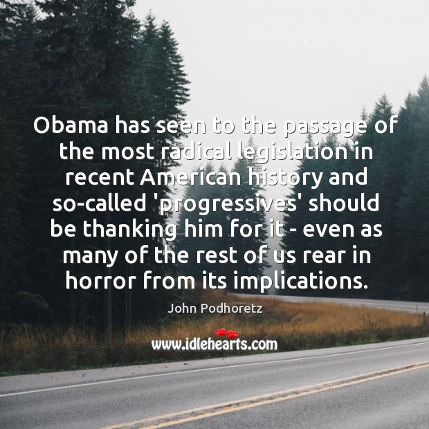 Obama has seen to the passage of the most radical legislation in John Podhoretz Picture Quote