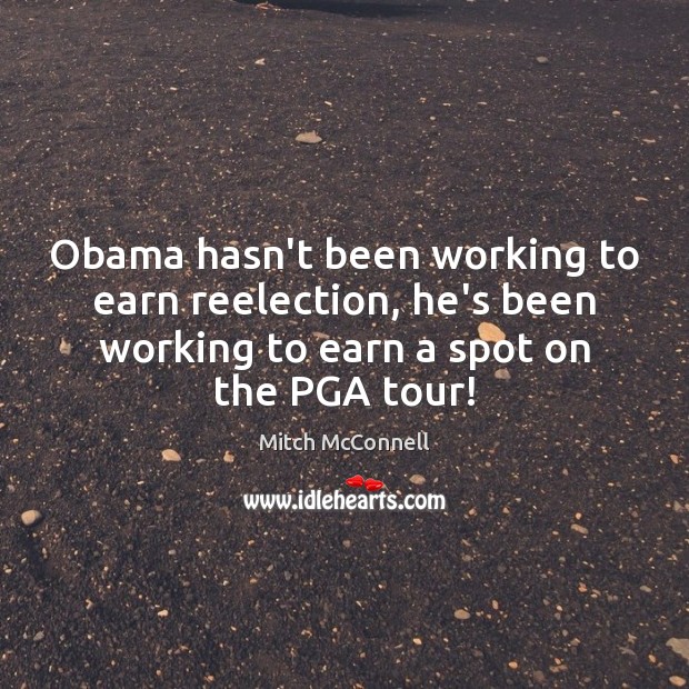 Obama hasn’t been working to earn reelection, he’s been working to earn Image
