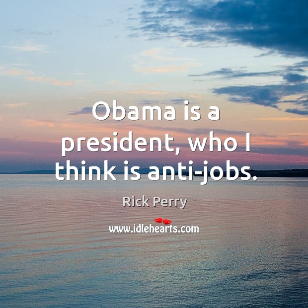 Obama is a president, who I think is anti-jobs. Rick Perry Picture Quote