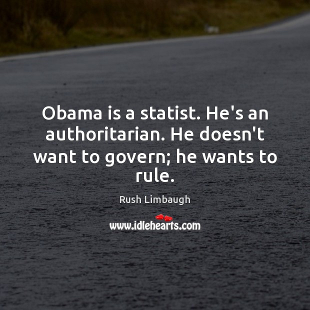Obama is a statist. He’s an authoritarian. He doesn’t want to govern; he wants to rule. Image