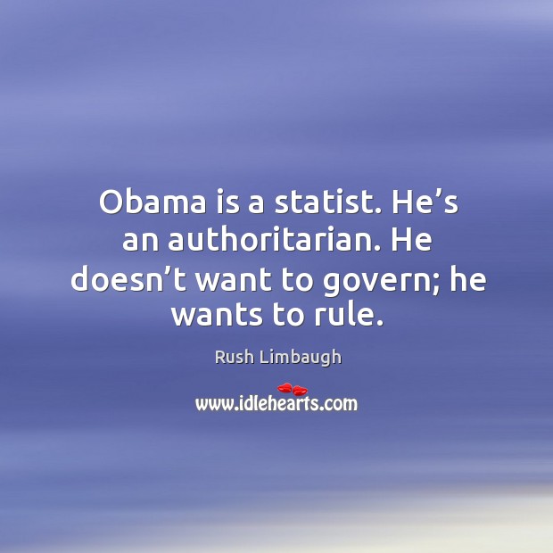 Obama is a statist. He’s an authoritarian. He doesn’t want to govern; he wants to rule. Rush Limbaugh Picture Quote