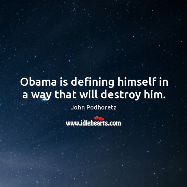 Obama is defining himself in a way that will destroy him. Image