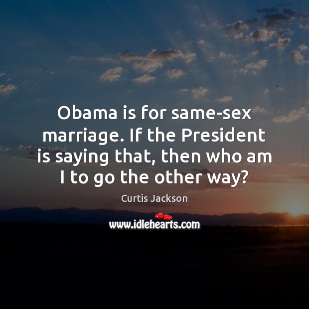 Obama is for same-sex marriage. If the President is saying that, then Curtis Jackson Picture Quote