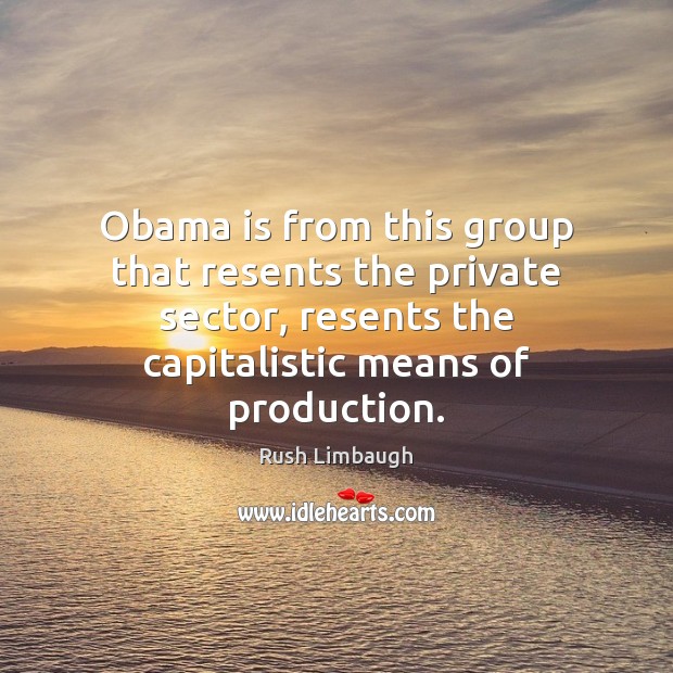 Obama is from this group that resents the private sector, resents the Rush Limbaugh Picture Quote