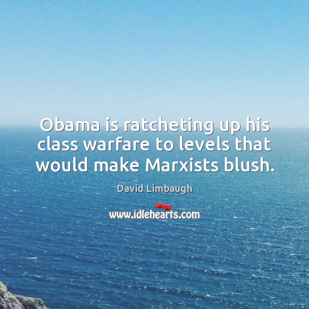 Obama is ratcheting up his class warfare to levels that would make Marxists blush. David Limbaugh Picture Quote