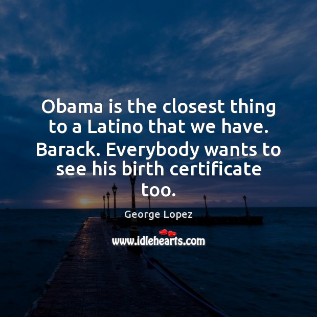 Obama is the closest thing to a Latino that we have. Barack. George Lopez Picture Quote