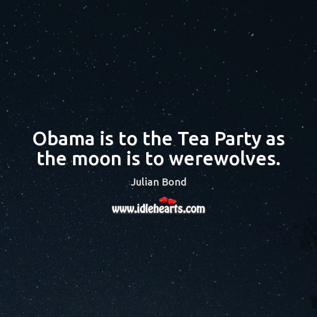 Obama is to the Tea Party as the moon is to werewolves. Julian Bond Picture Quote