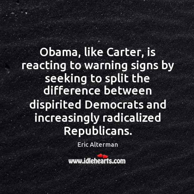 Obama, like carter, is reacting to warning signs by seeking to split the difference between Eric Alterman Picture Quote