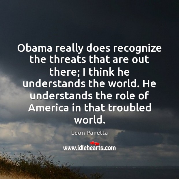 Obama really does recognize the threats that are out there; I think Leon Panetta Picture Quote