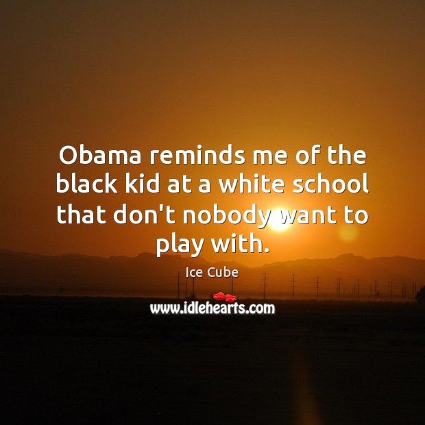 Obama reminds me of the black kid at a white school that don’t nobody want to play with. Ice Cube Picture Quote