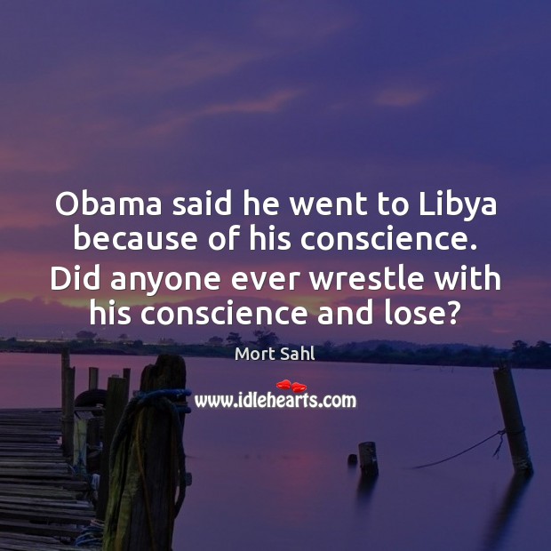 Obama said he went to Libya because of his conscience. Did anyone Mort Sahl Picture Quote