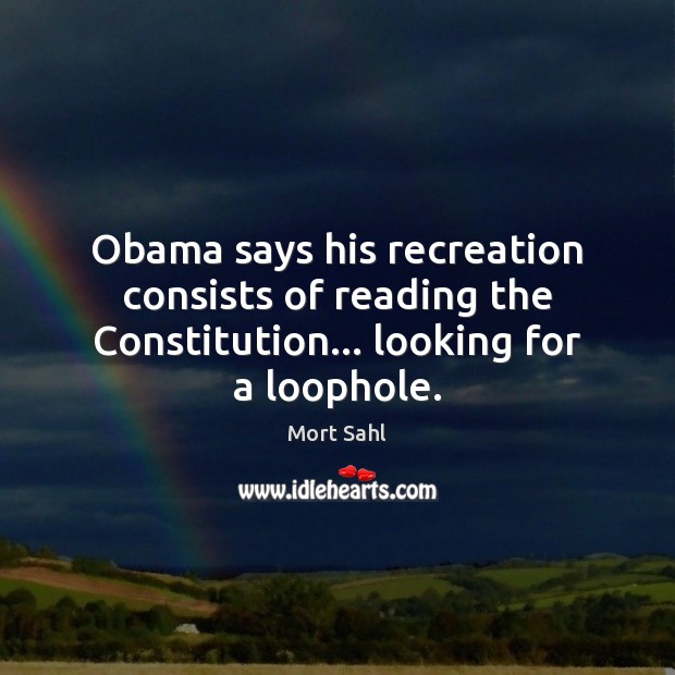 Obama says his recreation consists of reading the Constitution… looking for a loophole. Mort Sahl Picture Quote