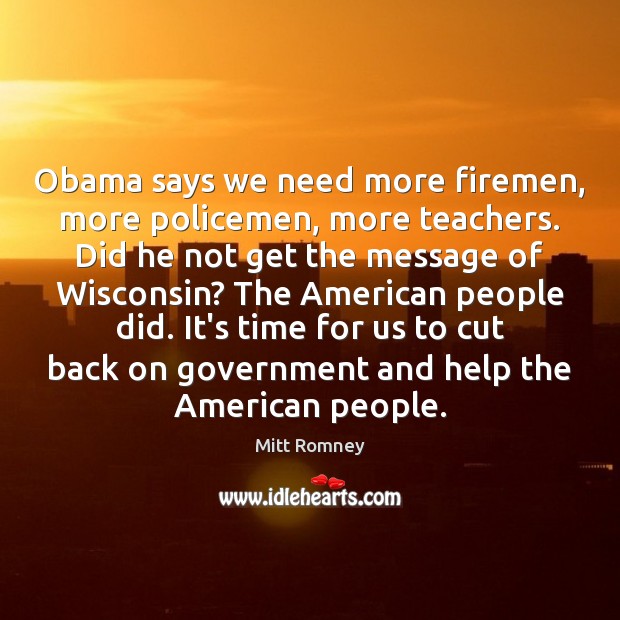 Obama says we need more firemen, more policemen, more teachers. Did he Mitt Romney Picture Quote