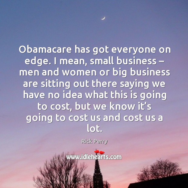 Obamacare has got everyone on edge. I mean, small business – men and women or big business Rick Perry Picture Quote