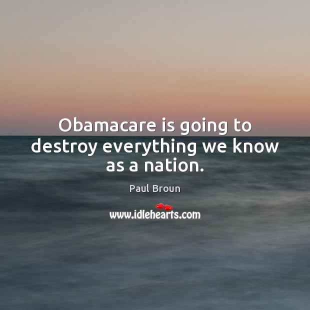 Obamacare is going to destroy everything we know as a nation. Paul Broun Picture Quote