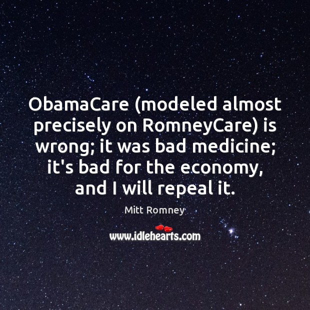 ObamaCare (modeled almost precisely on RomneyCare) is wrong; it was bad medicine; Mitt Romney Picture Quote